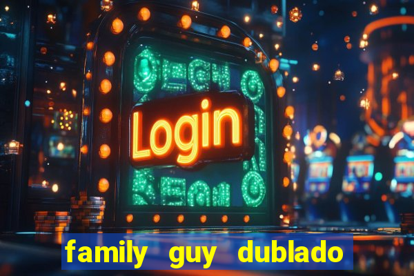 family guy dublado google drive